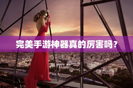 完美手游神器真的厉害吗？