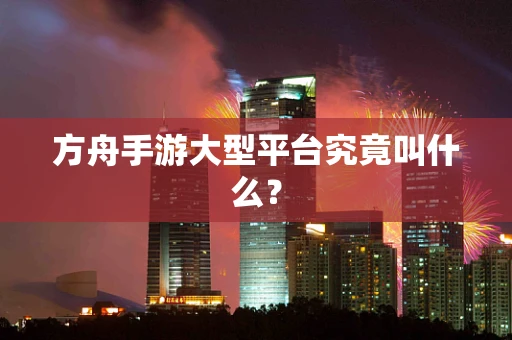 方舟手游大型平台究竟叫什么？