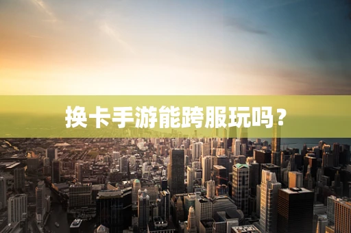 换卡手游能跨服玩吗？