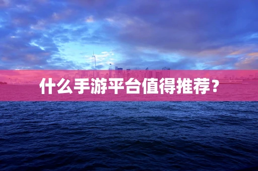 什么手游平台值得推荐？
