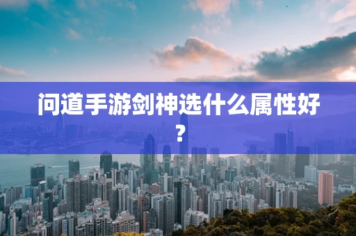 问道手游剑神选什么属性好？