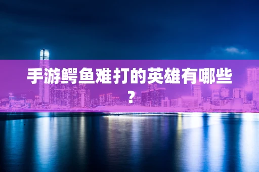 手游鳄鱼难打的英雄有哪些？