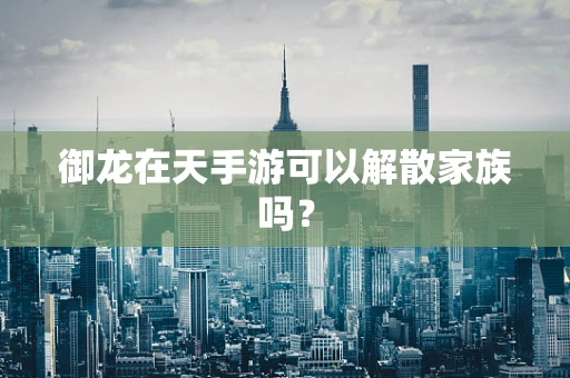 御龙在天手游可以解散家族吗？