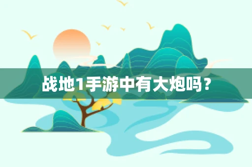 战地1手游中有大炮吗？