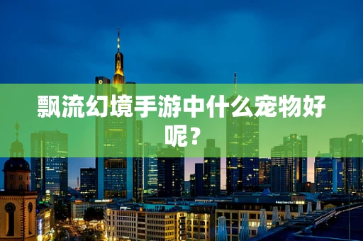 飘流幻境手游中什么宠物好呢？