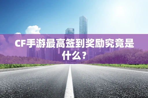 CF手游最高签到奖励究竟是什么？