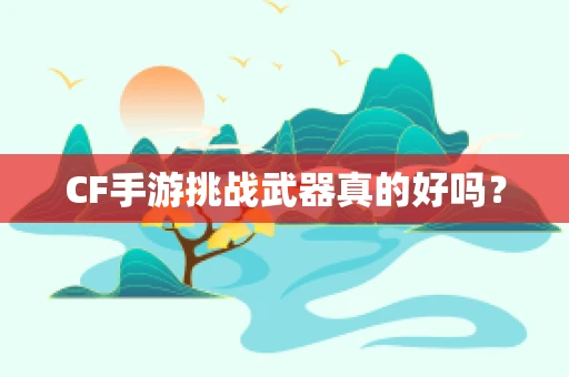 CF手游挑战武器真的好吗？
