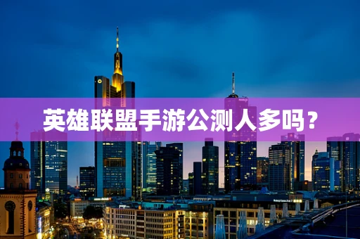 英雄联盟手游公测人多吗？