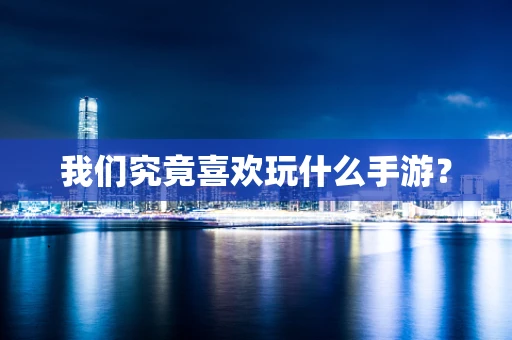 我们究竟喜欢玩什么手游？