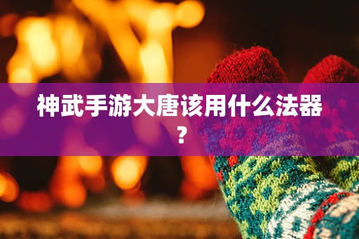 神武手游大唐该用什么法器？