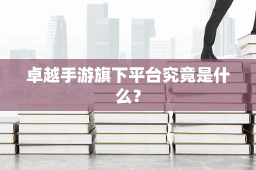 卓越手游旗下平台究竟是什么？