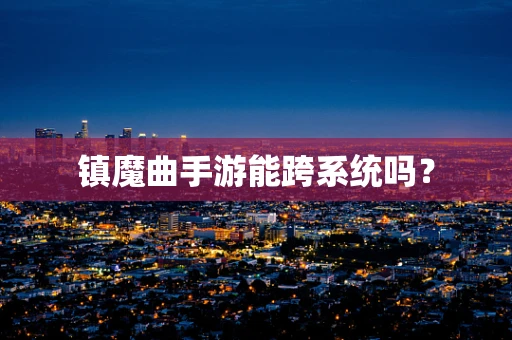 镇魔曲手游能跨系统吗？