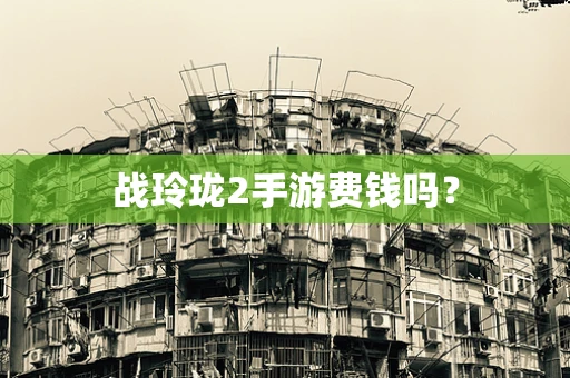 战玲珑2手游费钱吗？
