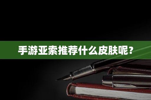 手游亚索推荐什么皮肤呢？