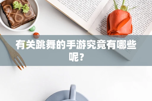 有关跳舞的手游究竟有哪些呢？