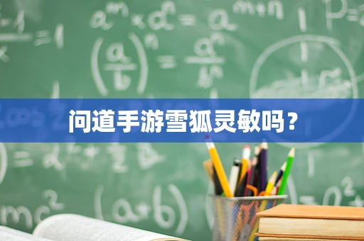问道手游雪狐灵敏吗？