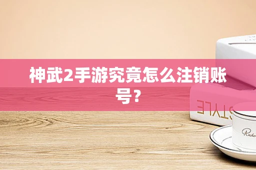神武2手游究竟怎么注销账号？