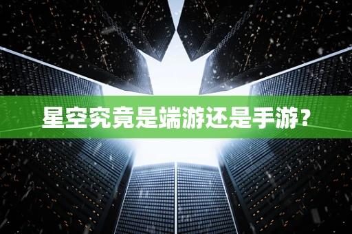 星空究竟是端游还是手游？