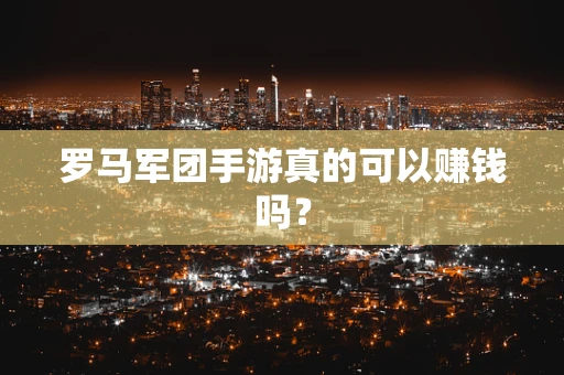 罗马军团手游真的可以赚钱吗？