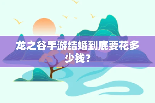 龙之谷手游结婚到底要花多少钱？