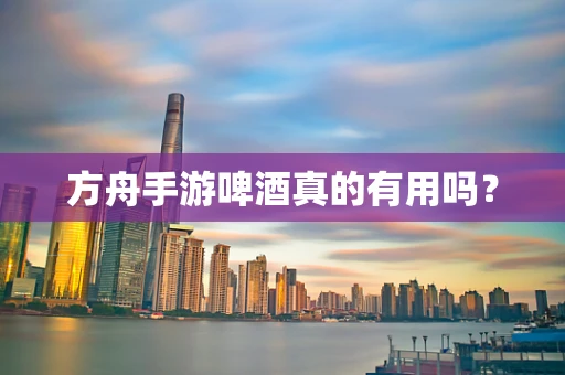 方舟手游啤酒真的有用吗？