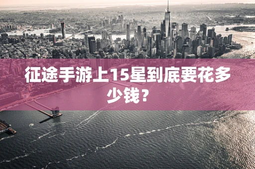征途手游上15星到底要花多少钱？