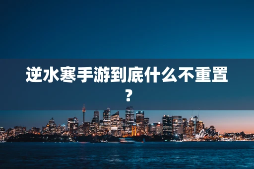 逆水寒手游到底什么不重置？