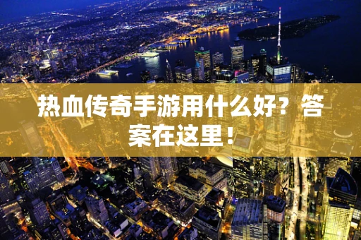 热血传奇手游用什么好？答案在这里！