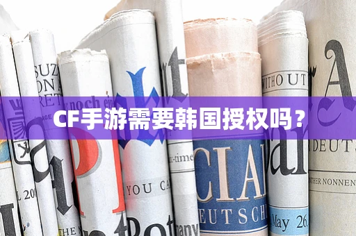 CF手游需要韩国授权吗？