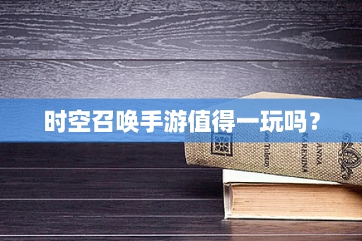 时空召唤手游值得一玩吗？