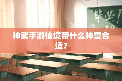 神武手游仙境带什么神兽合适？