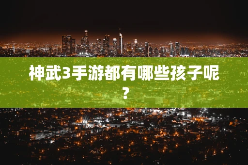 神武3手游都有哪些孩子呢？