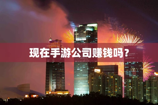 现在手游公司赚钱吗？