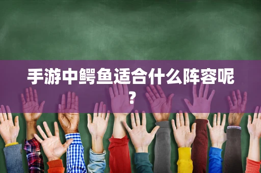 手游中鳄鱼适合什么阵容呢？