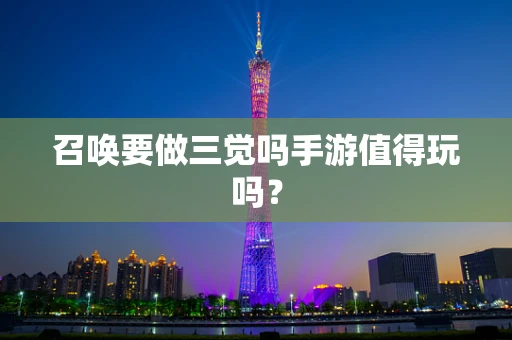 召唤要做三觉吗手游值得玩吗？