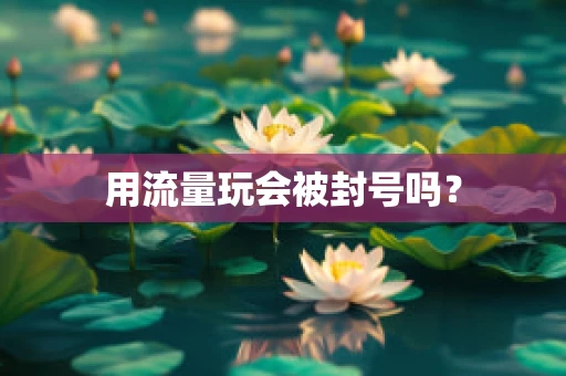 用流量玩会被封号吗？