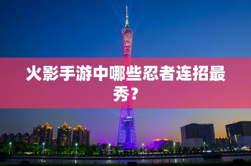 火影手游中哪些忍者连招最秀？