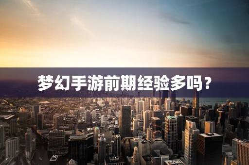 梦幻手游前期经验多吗？