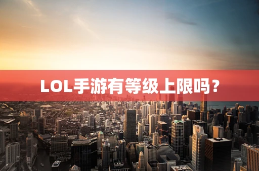 LOL手游有等级上限吗？