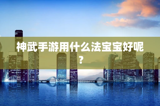 神武手游用什么法宝宝好呢？