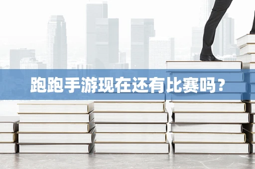 跑跑手游现在还有比赛吗？