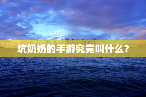坑奶奶的手游究竟叫什么？