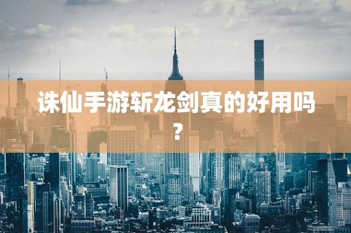 诛仙手游斩龙剑真的好用吗？