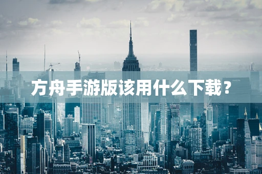 方舟手游版该用什么下载？