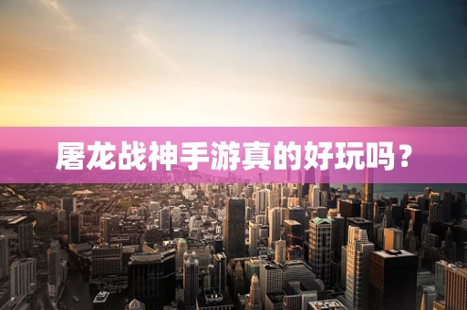 屠龙战神手游真的好玩吗？
