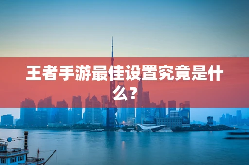 王者手游最佳设置究竟是什么？