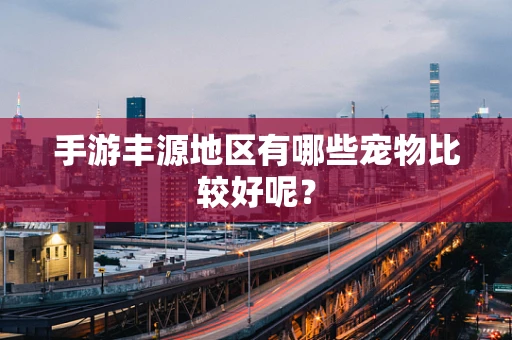 手游丰源地区有哪些宠物比较好呢？