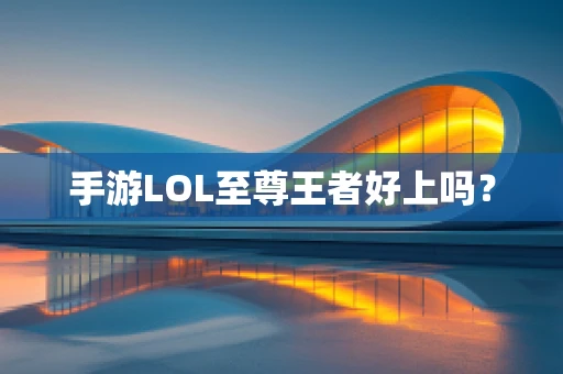 手游LOL至尊王者好上吗？