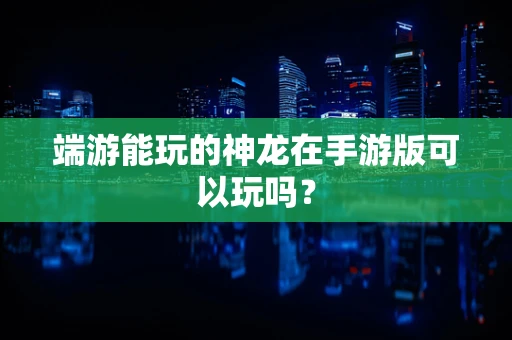 端游能玩的神龙在手游版可以玩吗？