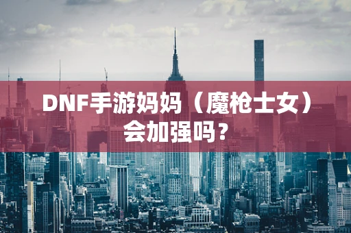 DNF手游妈妈（魔枪士女）会加强吗？